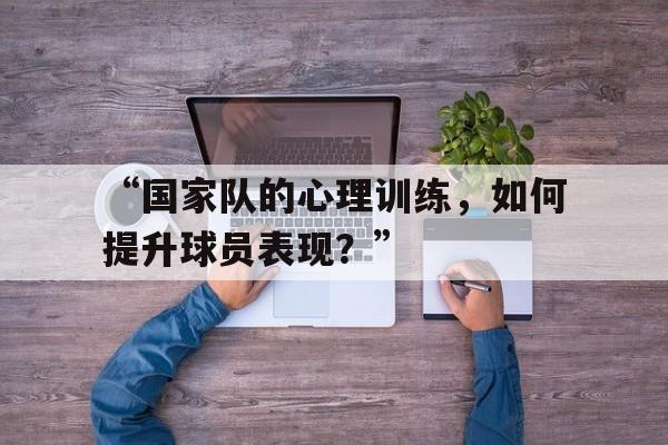 开云体育在线-“国家队的心理训练，如何提升球员表现？”的简单介绍