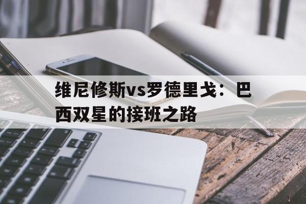 开云体育在线登入-包含维尼修斯vs罗德里戈：巴西双星的接班之路的词条