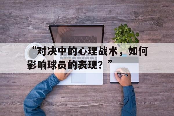 开云体育在线登陆-“对决中的心理战术，如何影响球员的表现？”的简单介绍
