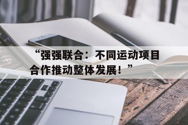 开云体育入口-“强强联合：不同运动项目合作推动整体发展！”
