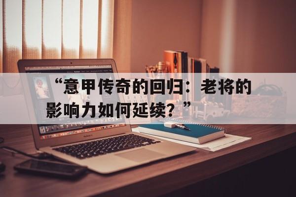 开云体育在线-“意甲传奇的回归：老将的影响力如何延续？”的简单介绍